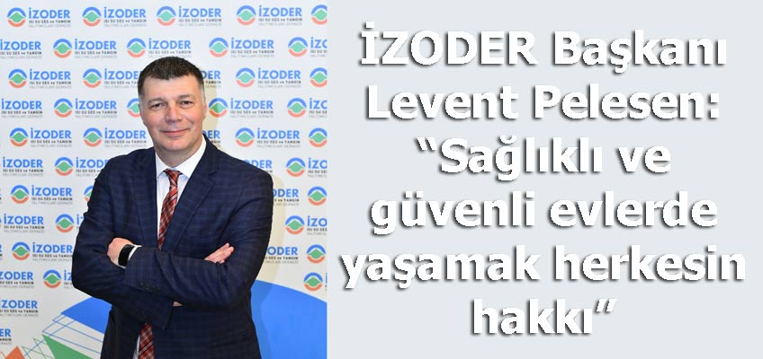 İZODER Başkanı Levent Pelesen: “Sağlıklı ve güvenli evlerde yaşamak herkesin hakkı”