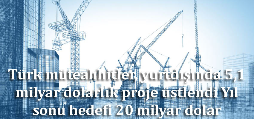 Türk müteahhitler, yurtdışında 5,1 milyar dolarlık proje üstlendi Yıl sonu hedefi 20 milyar dolar